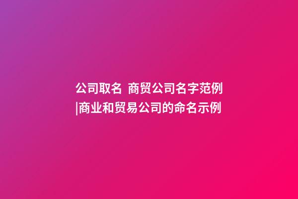 公司取名  商贸公司名字范例|商业和贸易公司的命名示例-第1张-公司起名-玄机派